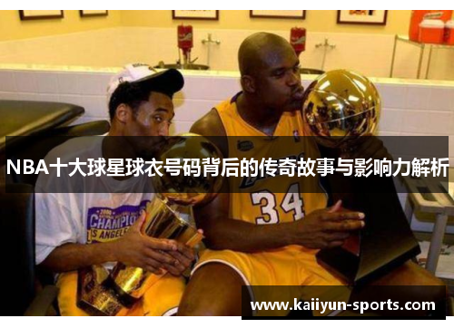 NBA十大球星球衣号码背后的传奇故事与影响力解析