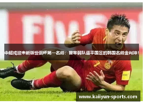 中超或迎来新版世俱杯第一名帅：曾率弱队逼平国足的韩国名帅金判坤！