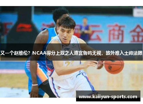 又一个赵维伦？NCAA得分上双之人遭宫鲁鸣无视，旅外难入土帅法眼